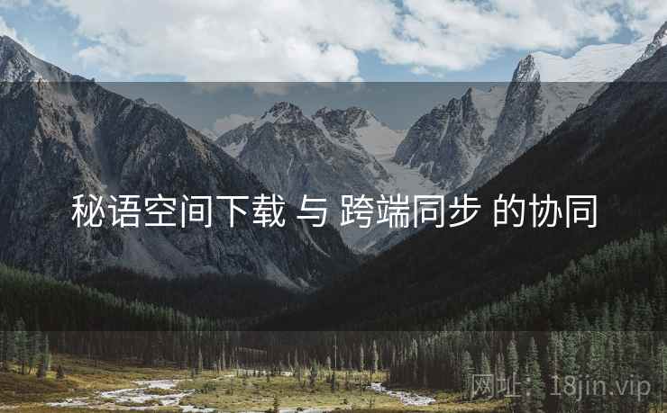 秘语空间下载 与 跨端同步 的协同