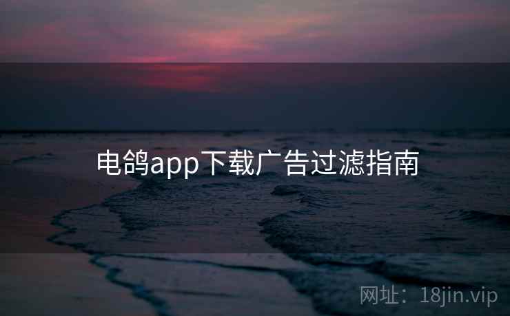 电鸽app下载广告过滤指南
