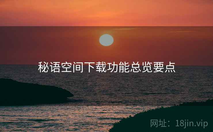 秘语空间下载功能总览要点