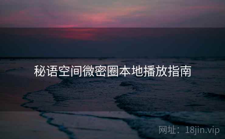 秘语空间微密圈本地播放指南