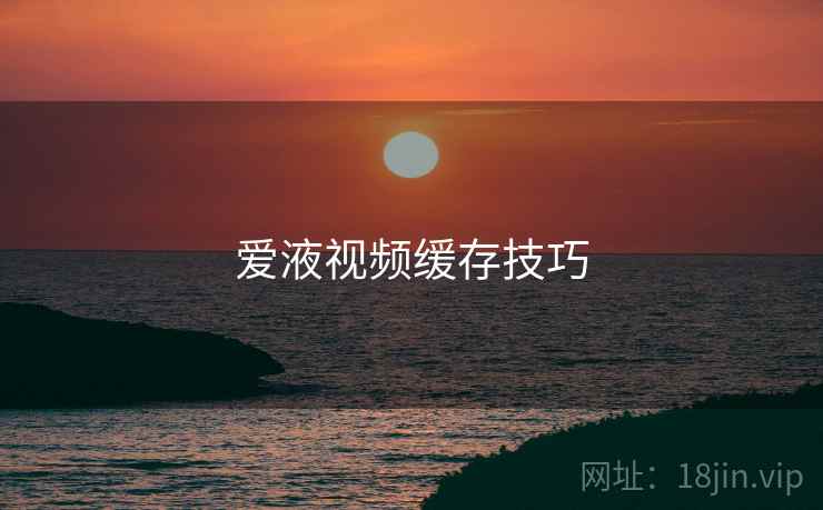 爱液视频缓存技巧