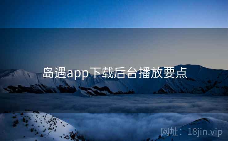 岛遇app下载后台播放要点