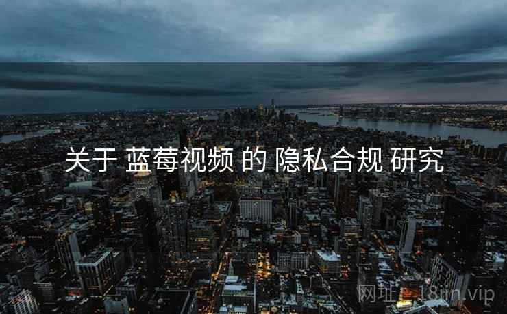 关于 蓝莓视频 的 隐私合规 研究