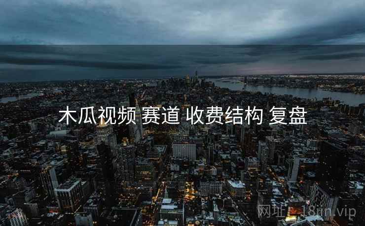 木瓜视频 赛道 收费结构 复盘