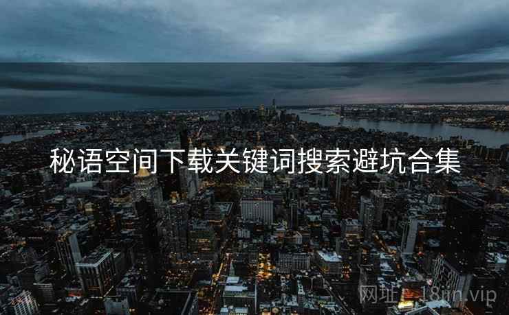 秘语空间下载关键词搜索避坑合集