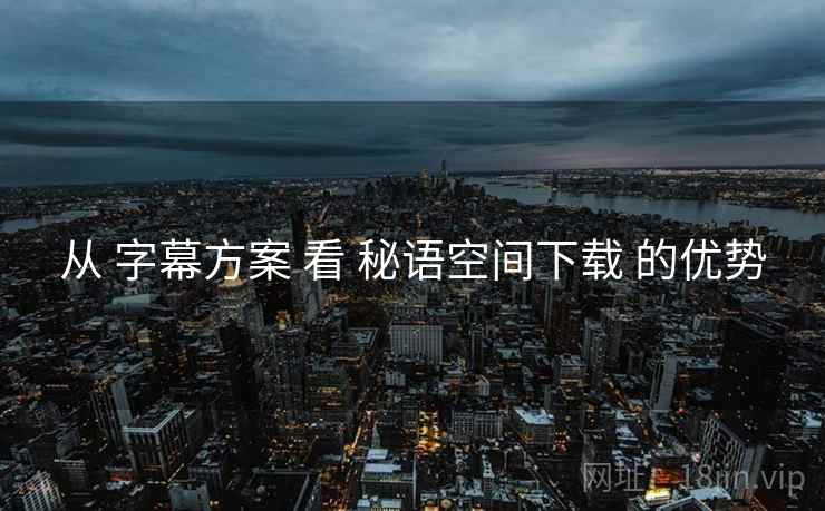 从 字幕方案 看 秘语空间下载 的优势