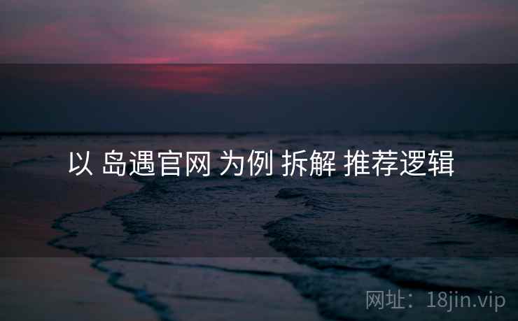 以 岛遇官网 为例 拆解 推荐逻辑
