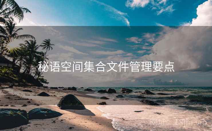 秘语空间集合文件管理要点 秘语空间集合文件管理要点